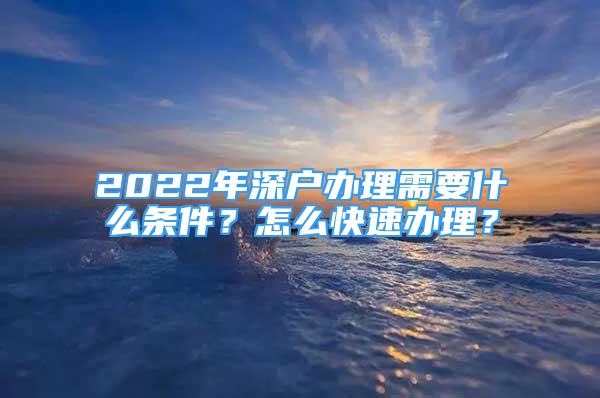 2022年深戶辦理需要什么條件？怎么快速辦理？