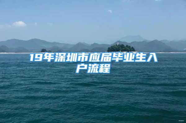 19年深圳市應(yīng)屆畢業(yè)生入戶流程