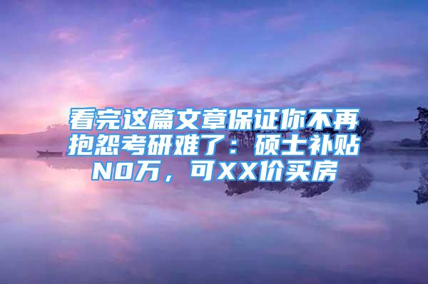 看完這篇文章保證你不再抱怨考研難了：碩士補(bǔ)貼N0萬，可XX價買房