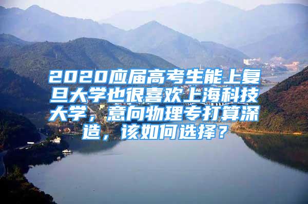 2020應屆高考生能上復旦大學也很喜歡上海科技大學，意向物理專打算深造，該如何選擇？