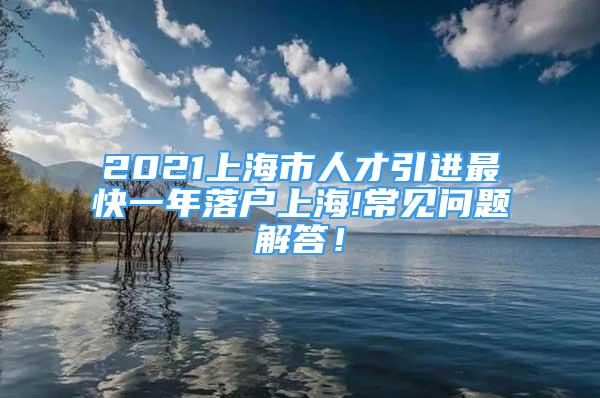 2021上海市人才引進最快一年落戶上海!常見問題解答！