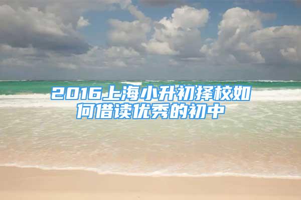 2016上海小升初擇校如何借讀優(yōu)秀的初中