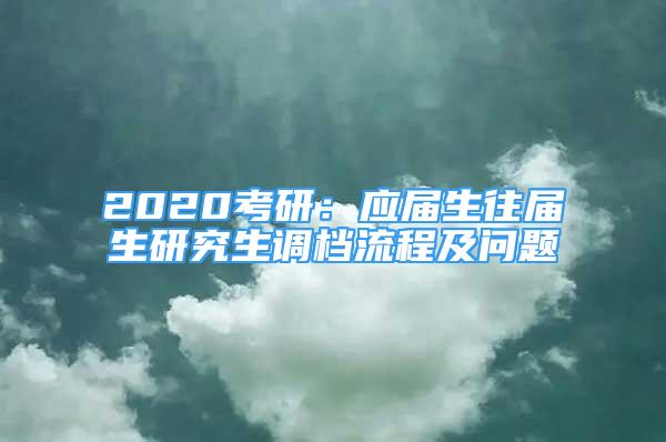 2020考研：應(yīng)屆生往屆生研究生調(diào)檔流程及問題