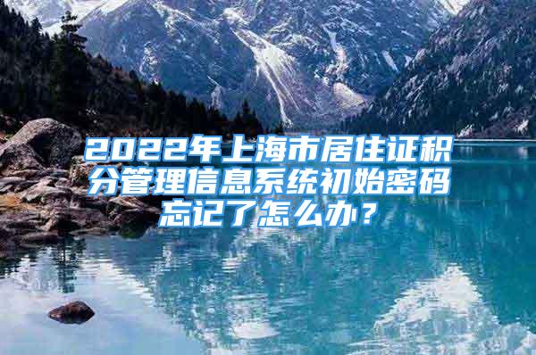 2022年上海市居住證積分管理信息系統(tǒng)初始密碼忘記了怎么辦？