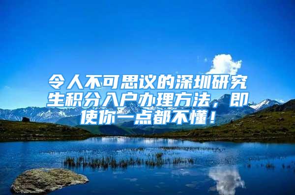 令人不可思議的深圳研究生積分入戶辦理方法，即使你一點都不懂！