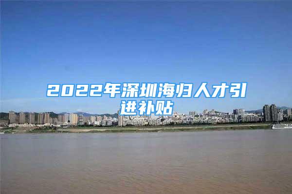 2022年深圳海歸人才引進(jìn)補(bǔ)貼