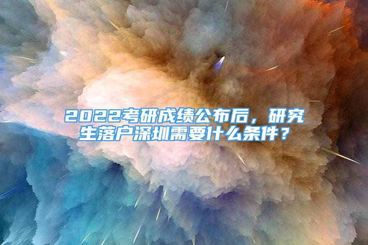 2022考研成績公布后，研究生落戶深圳需要什么條件？