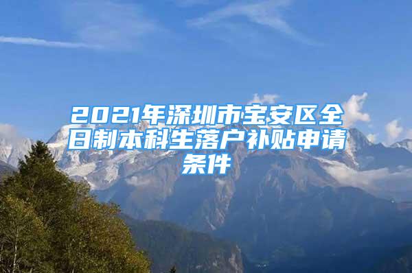 2021年深圳市寶安區(qū)全日制本科生落戶補貼申請條件