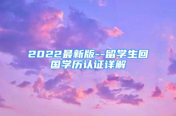 2022最新版--留學(xué)生回國(guó)學(xué)歷認(rèn)證詳解