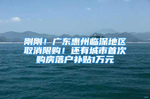 剛剛！廣東惠州臨深地區(qū)取消限購！還有城市首次購房落戶補(bǔ)貼1萬元