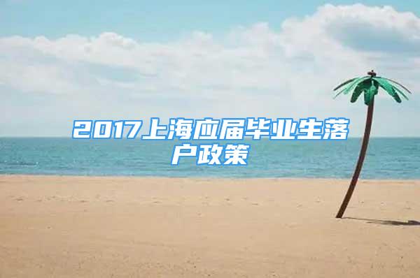 2017上海應屆畢業(yè)生落戶政策