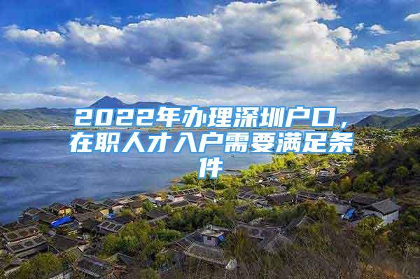 2022年辦理深圳戶口，在職人才入戶需要滿足條件