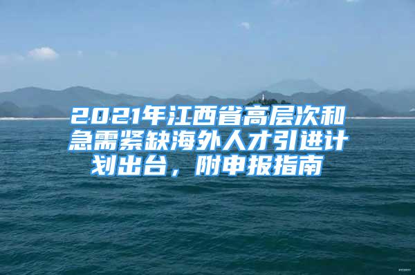 2021年江西省高層次和急需緊缺海外人才引進(jìn)計(jì)劃出臺，附申報(bào)指南