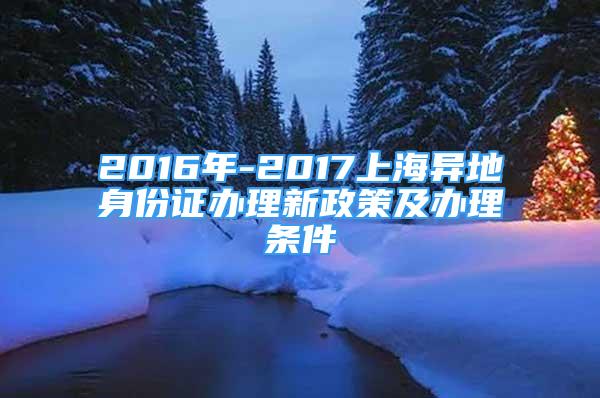 2016年-2017上海異地身份證辦理新政策及辦理?xiàng)l件