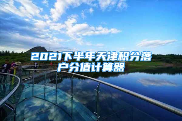 2021下半年天津積分落戶分值計算器