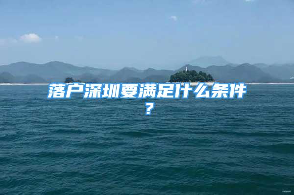 落戶深圳要滿足什么條件？