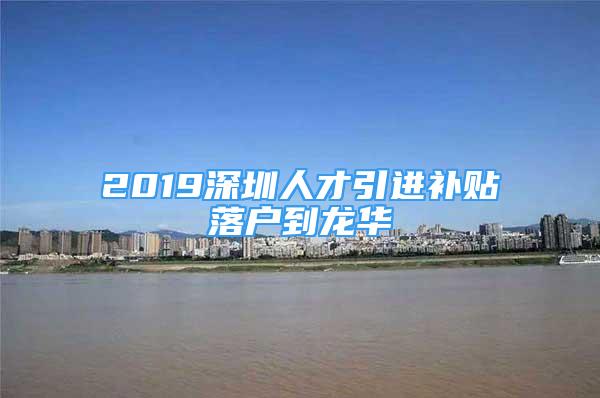 2019深圳人才引進(jìn)補(bǔ)貼落戶到龍華