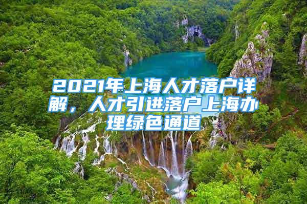 2021年上海人才落戶(hù)詳解，人才引進(jìn)落戶(hù)上海辦理綠色通道