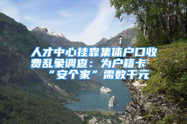 人才中心掛靠集體戶口收費亂象調(diào)查：為戶籍卡“安個家”需數(shù)千元