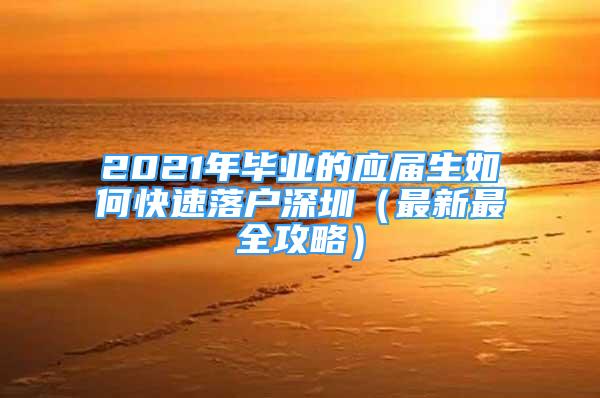 2021年畢業(yè)的應(yīng)屆生如何快速落戶(hù)深圳（最新最全攻略）