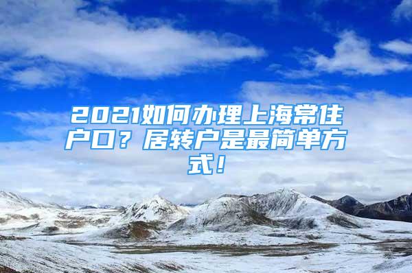 2021如何辦理上海常住戶口？居轉(zhuǎn)戶是最簡單方式！