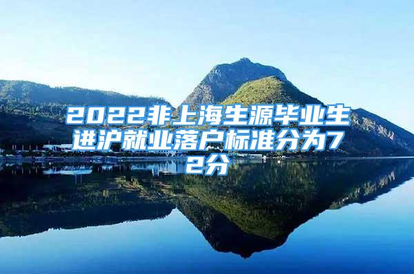 2022非上海生源畢業(yè)生進滬就業(yè)落戶標準分為72分