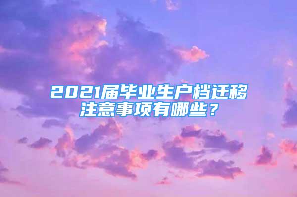 2021屆畢業(yè)生戶(hù)檔遷移注意事項(xiàng)有哪些？