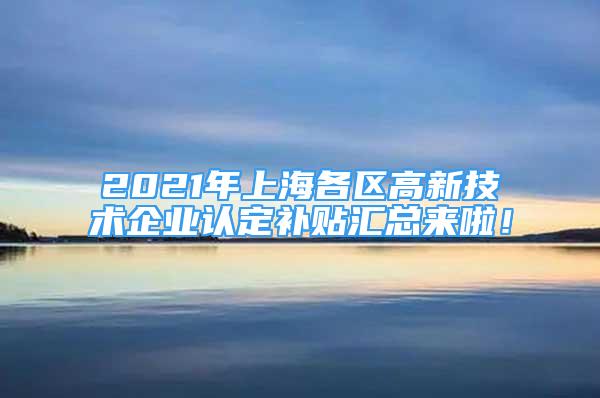 2021年上海各區(qū)高新技術(shù)企業(yè)認定補貼匯總來啦！