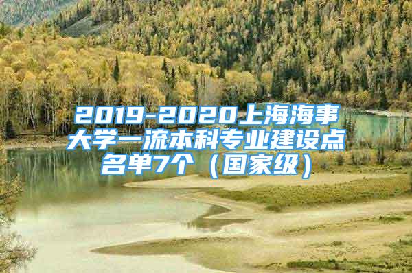 2019-2020上海海事大學(xué)一流本科專(zhuān)業(yè)建設(shè)點(diǎn)名單7個(gè)（國(guó)家級(jí)）