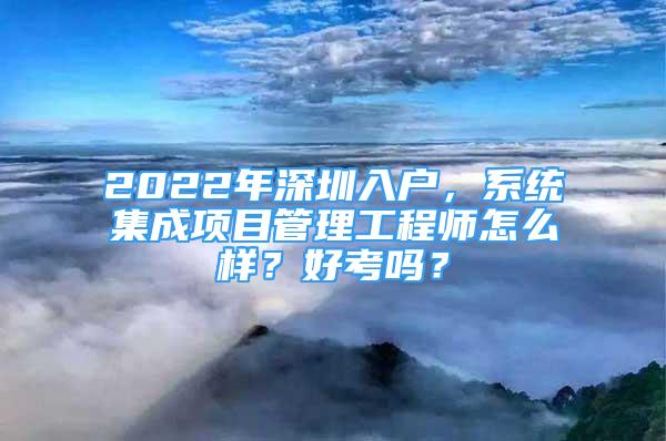 2022年深圳入戶，系統(tǒng)集成項目管理工程師怎么樣？好考嗎？