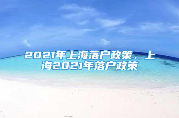 2021年上海落戶政策，上海2021年落戶政策