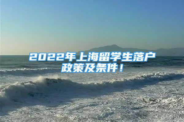 2022年上海留學(xué)生落戶政策及條件！