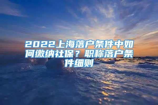 2022上海落戶條件中如何繳納社保？職稱落戶條件細(xì)則