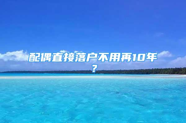 配偶直接落戶(hù)不用再10年？