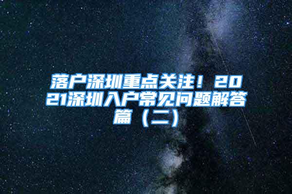 落戶深圳重點(diǎn)關(guān)注！2021深圳入戶常見問題解答篇（二）