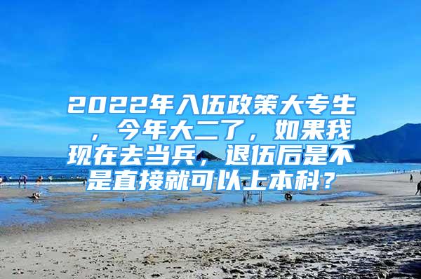 2022年入伍政策大專生 ，今年大二了，如果我現(xiàn)在去當(dāng)兵，退伍后是不是直接就可以上本科？