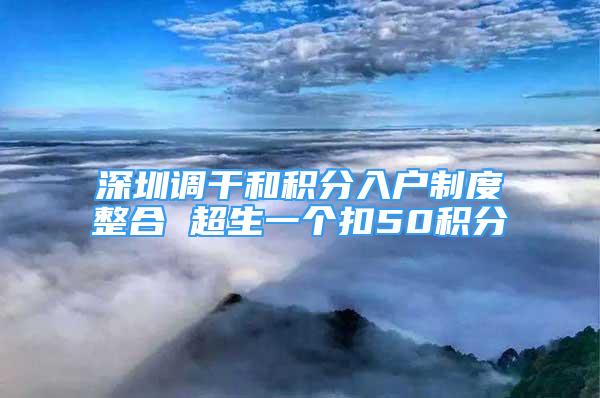 深圳調(diào)干和積分入戶制度整合 超生一個(gè)扣50積分