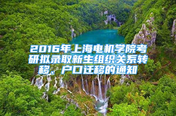 2016年上海電機學(xué)院考研擬錄取新生組織關(guān)系轉(zhuǎn)移、戶口遷移的通知