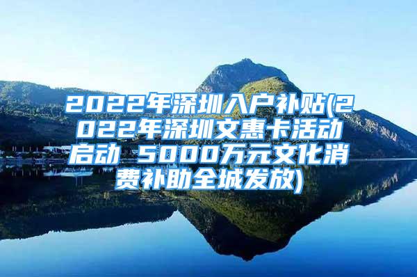 2022年深圳入戶補(bǔ)貼(2022年深圳文惠卡活動(dòng)啟動(dòng) 5000萬(wàn)元文化消費(fèi)補(bǔ)助全城發(fā)放)