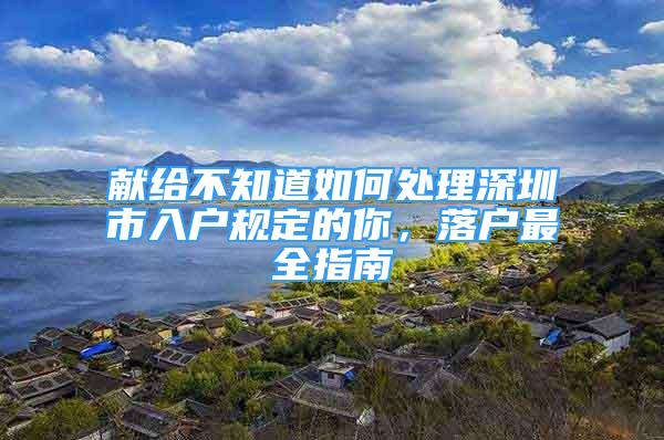 獻(xiàn)給不知道如何處理深圳市入戶規(guī)定的你，落戶最全指南