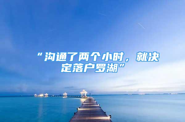 “溝通了兩個小時，就決定落戶羅湖”