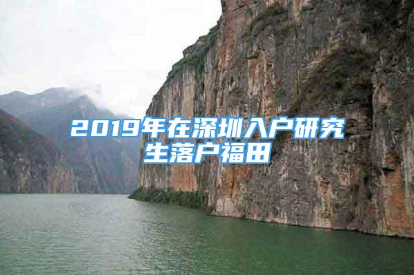 2019年在深圳入戶研究生落戶福田