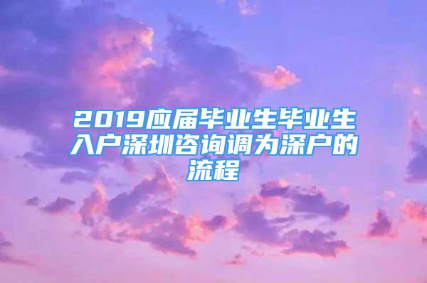 2019應(yīng)屆畢業(yè)生畢業(yè)生入戶深圳咨詢調(diào)為深戶的流程