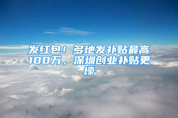 發(fā)紅包！多地發(fā)補(bǔ)貼最高100萬，深圳創(chuàng)業(yè)補(bǔ)貼更壕