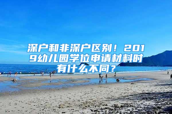 深戶和非深戶區(qū)別！2019幼兒園學(xué)位申請材料時有什么不同？