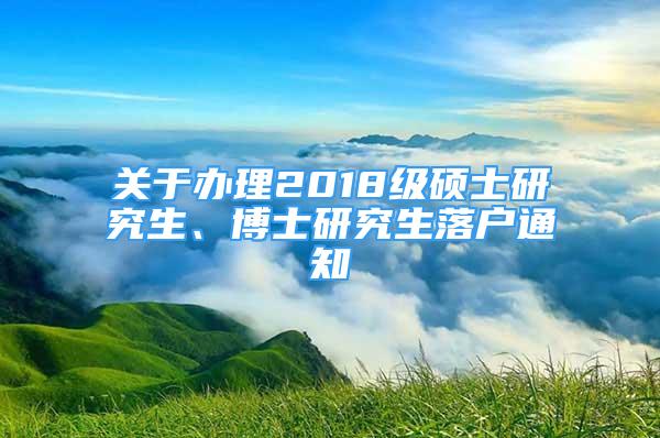 關(guān)于辦理2018級碩士研究生、博士研究生落戶通知