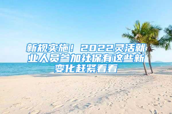 新規(guī)實(shí)施！2022靈活就業(yè)人員參加社保有這些新變化趕緊看看