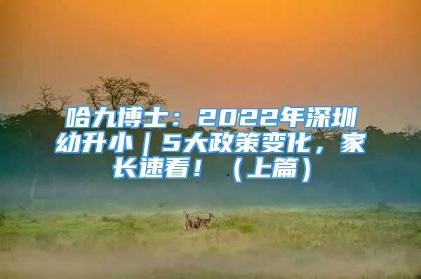 哈九博士：2022年深圳幼升?。?大政策變化，家長速看?。ㄉ掀?/></p>
								<p style=