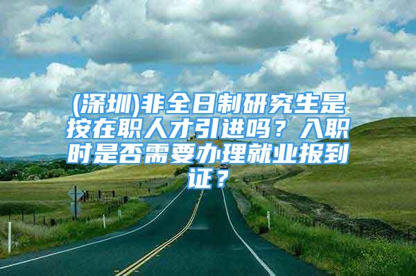 (深圳)非全日制研究生是按在職人才引進(jìn)嗎？入職時是否需要辦理就業(yè)報到證？