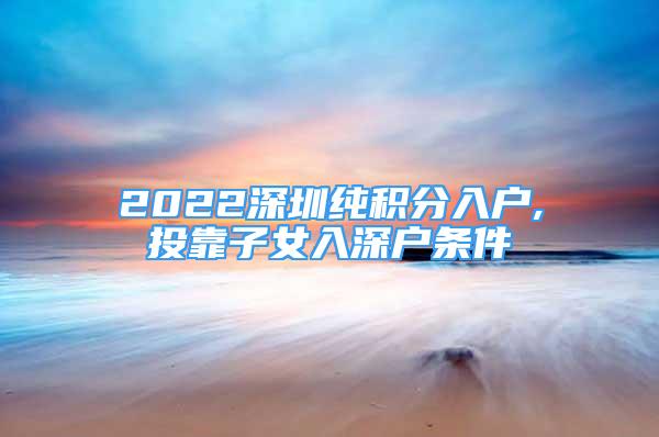 2022深圳純積分入戶,投靠子女入深戶條件